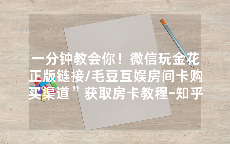 一分钟教会你！微信玩金花正版链接/毛豆互娱房间卡购买渠道”获取房卡教程-知乎