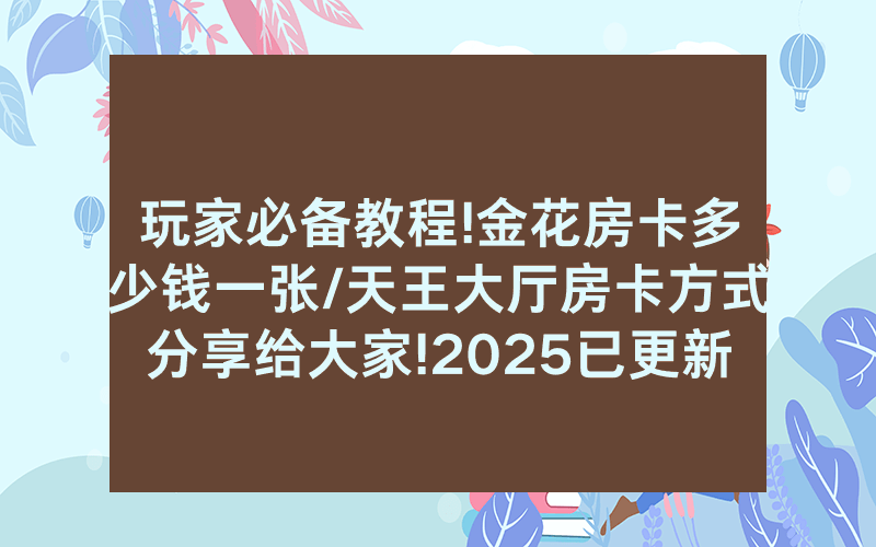 玩家必备教程!金花房卡多少钱一张/天王大厅房卡方式分享给大家!2025已更新房卡-知乎