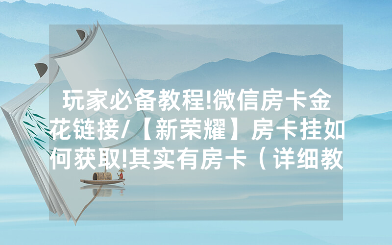 玩家必备教程!微信房卡金花链接/【新荣耀】房卡挂如何获取!其实有房卡（详细教程）
