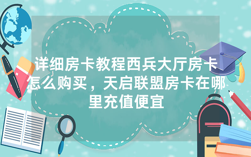 详细房卡教程西兵大厅房卡怎么购买，天启联盟房卡在哪里充值便宜