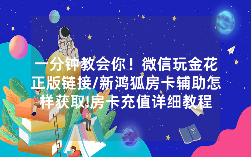 一分钟教会你！微信玩金花正版链接/新鸿狐房卡辅助怎样获取!房卡充值详细教程