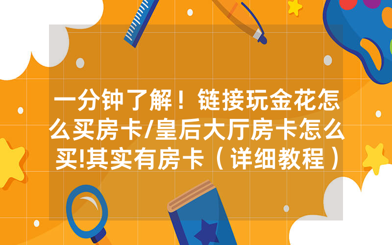 一分钟了解！链接玩金花怎么买房卡/皇后大厅房卡怎么买!其实有房卡（详细教程）