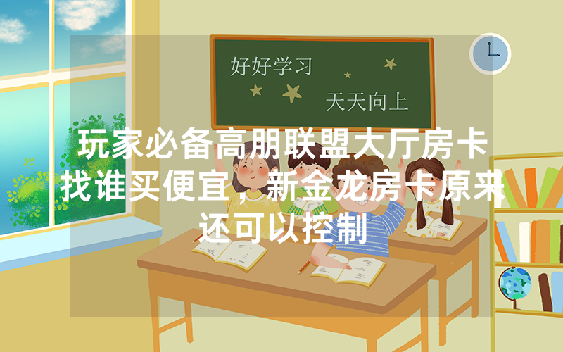 玩家必备高朋联盟大厅房卡找谁买便宜，新金龙房卡原来还可以控制