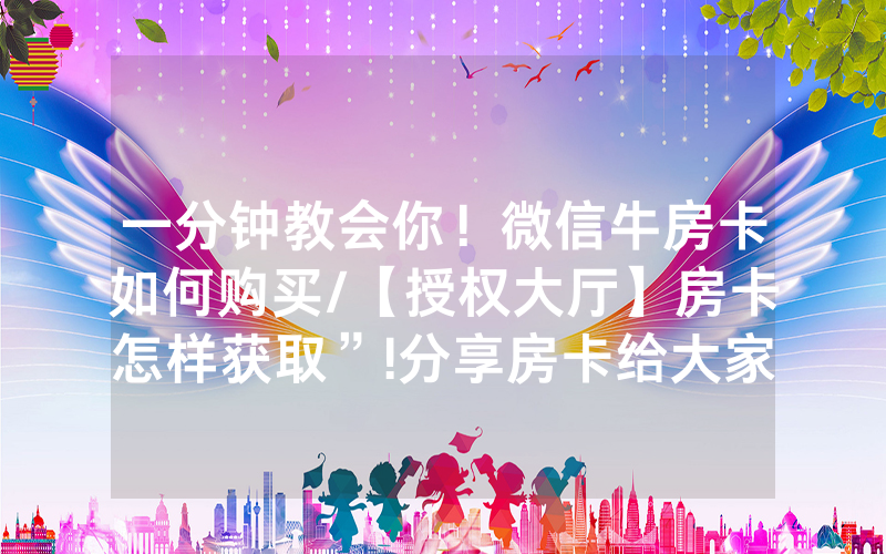 一分钟教会你！微信牛房卡如何购买/【授权大厅】房卡怎样获取”!分享房卡给大家