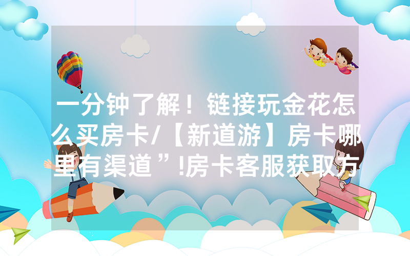 一分钟了解！链接玩金花怎么买房卡/【新道游】房卡哪里有渠道”!房卡客服获取方式-知乎