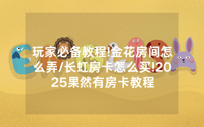 玩家必备教程!金花房间怎么弄/长虹房卡怎么买!2025果然有房卡教程
