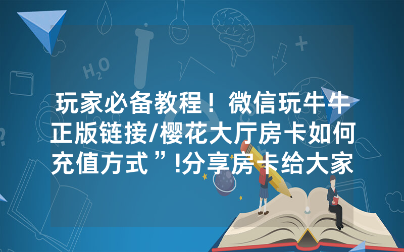 玩家必备教程！微信玩牛牛正版链接/樱花大厅房卡如何充值方式”!分享房卡给大家