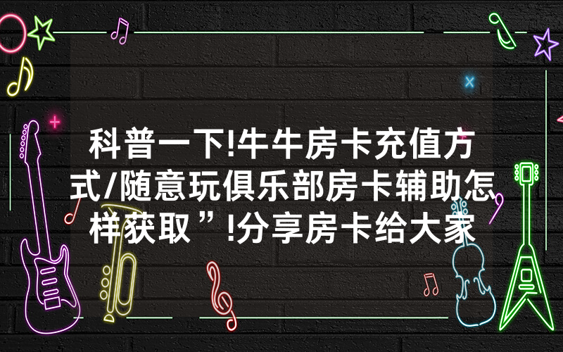 科普一下!牛牛房卡充值方式/随意玩俱乐部房卡辅助怎样获取”!分享房卡给大家