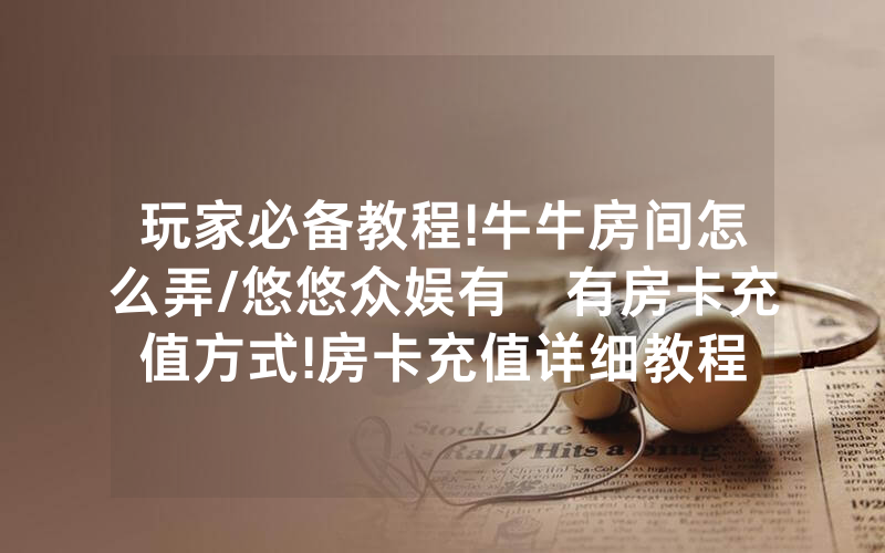 玩家必备教程!牛牛房间怎么弄/悠悠众娱有沒有房卡充值方式!房卡充值详细教程