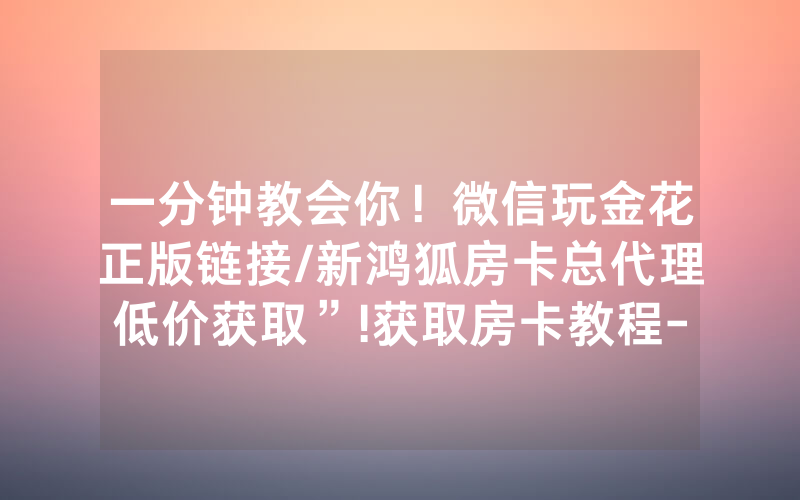 一分钟教会你！微信玩金花正版链接/新鸿狐房卡总代理低价获取”!获取房卡教程-知乎