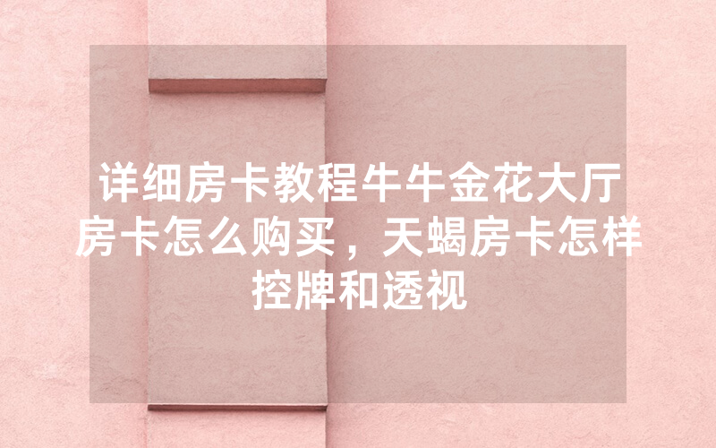 详细房卡教程牛牛金花大厅房卡怎么购买，天蝎房卡怎样控牌和透视