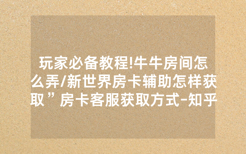 玩家必备教程!牛牛房间怎么弄/新世界房卡辅助怎样获取”房卡客服获取方式-知乎