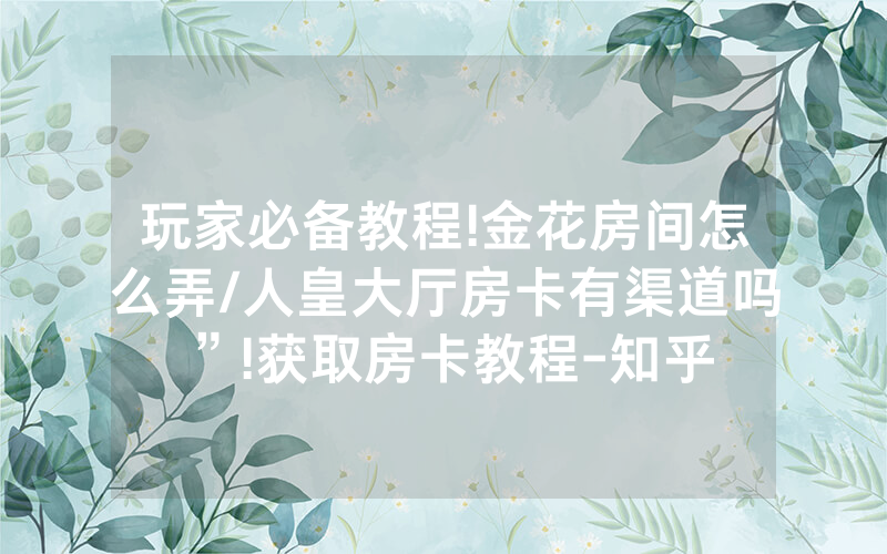 玩家必备教程!金花房间怎么弄/人皇大厅房卡有渠道吗”!获取房卡教程-知乎