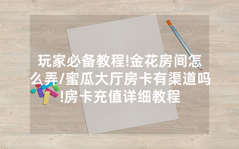 玩家必备教程!金花房间怎么弄/蜜瓜大厅房卡有渠道吗!房卡充值详细教程