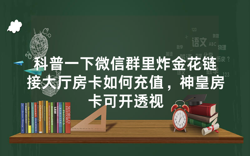 科普一下微信群里炸金花链接大厅房卡如何充值，神皇房卡可开透视