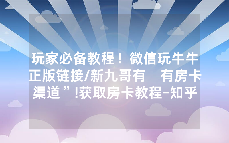 玩家必备教程！微信玩牛牛正版链接/新九哥有沒有房卡渠道”!获取房卡教程-知乎