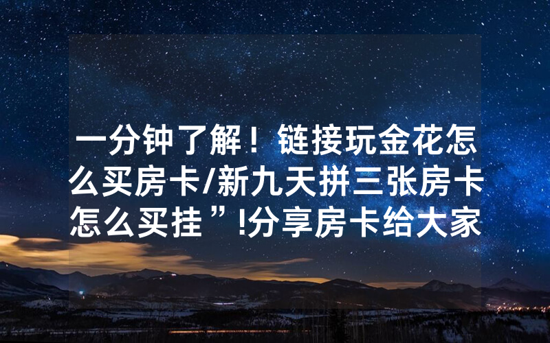 一分钟了解！链接玩金花怎么买房卡/新九天拼三张房卡怎么买挂”!分享房卡给大家