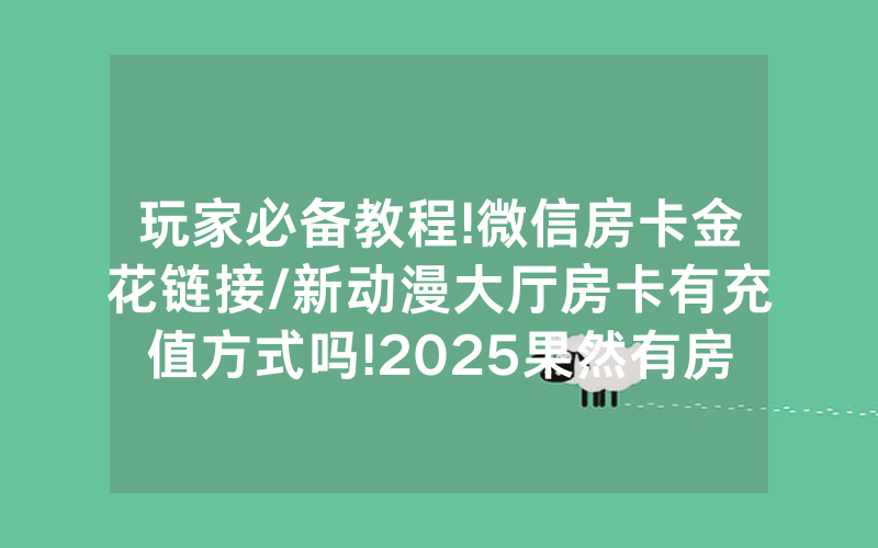 玩家必备教程!微信房卡金花链接/新动漫大厅房卡有充值方式吗!2025果然有房卡教程