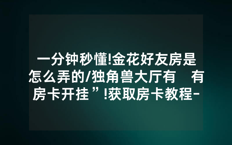 一分钟秒懂!金花好友房是怎么弄的/独角兽大厅有沒有房卡开挂”!获取房卡教程-知乎