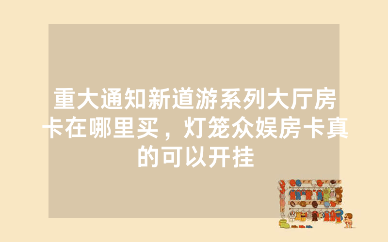 重大通知新道游系列大厅房卡在哪里买，灯笼众娱房卡真的可以开挂