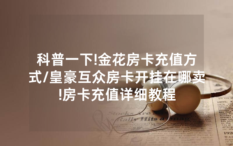 科普一下!金花房卡充值方式/皇豪互众房卡开挂在哪卖!房卡充值详细教程