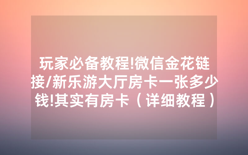 玩家必备教程!微信金花链接/新乐游大厅房卡一张多少钱!其实有房卡（详细教程）