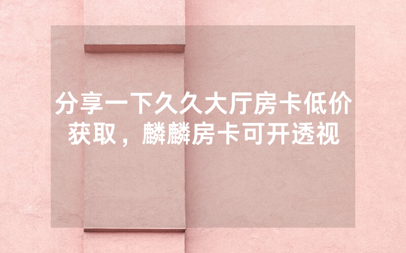 分享一下久久大厅房卡低价获取，麟麟房卡可开透视