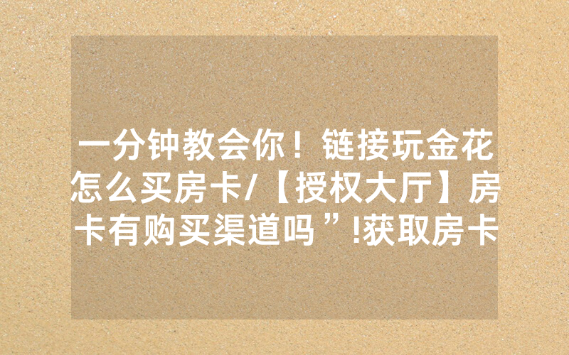 一分钟教会你！链接玩金花怎么买房卡/【授权大厅】房卡有购买渠道吗”!获取房卡教程-知乎