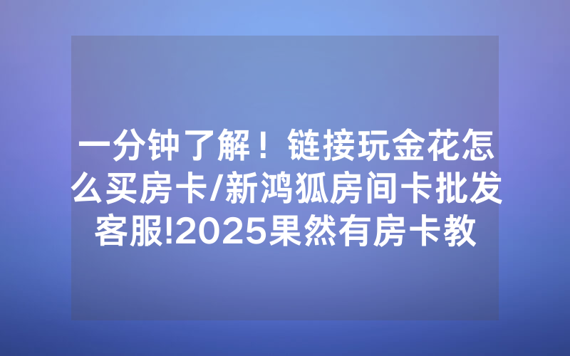 一分钟了解！链接玩金花怎么买房卡/新鸿狐房间卡批发客服!2025果然有房卡教程