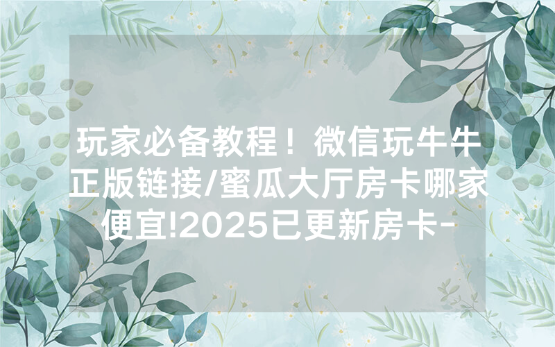 玩家必备教程！微信玩牛牛正版链接/蜜瓜大厅房卡哪家便宜!2025已更新房卡-知乎