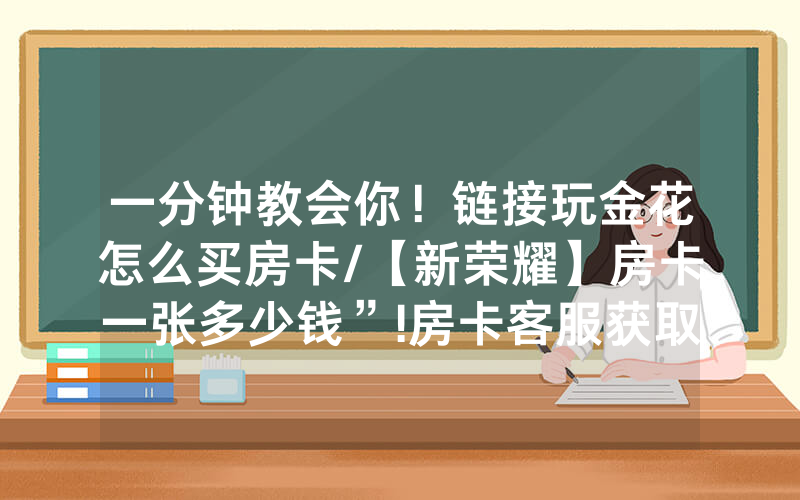 一分钟教会你！链接玩金花怎么买房卡/【新荣耀】房卡一张多少钱”!房卡客服获取方式-知乎