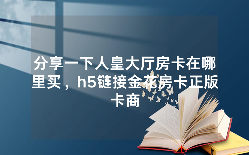 分享一下人皇大厅房卡在哪里买，h5链接金花房卡正版卡商
