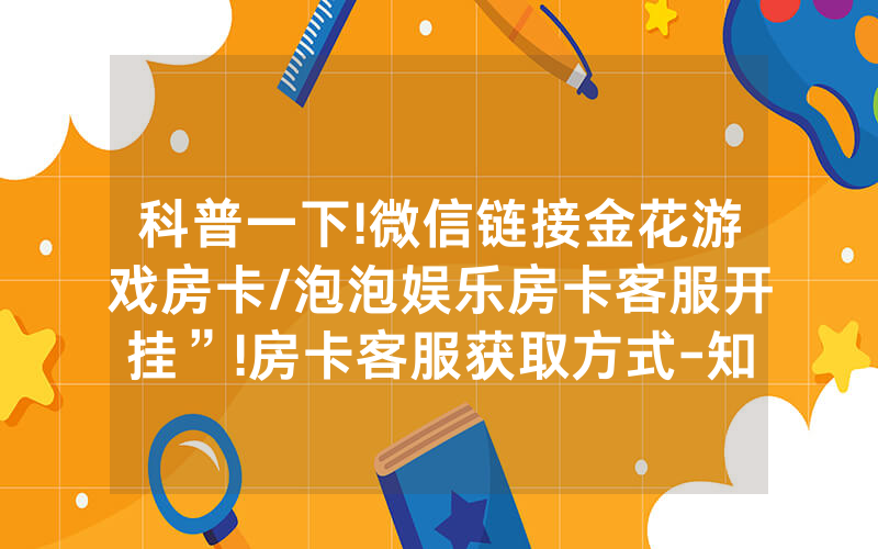 科普一下!微信链接金花游戏房卡/泡泡娱乐房卡客服开挂”!房卡客服获取方式-知乎