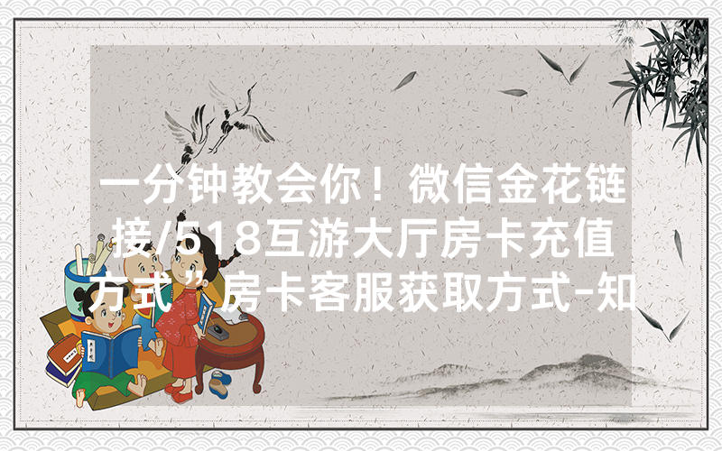 一分钟教会你！微信金花链接/518互游大厅房卡充值方式”房卡客服获取方式-知乎