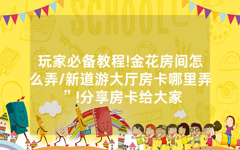 玩家必备教程!金花房间怎么弄/新道游大厅房卡哪里弄”!分享房卡给大家