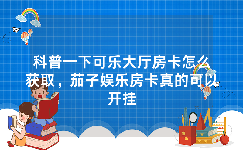 科普一下可乐大厅房卡怎么获取，茄子娱乐房卡真的可以开挂