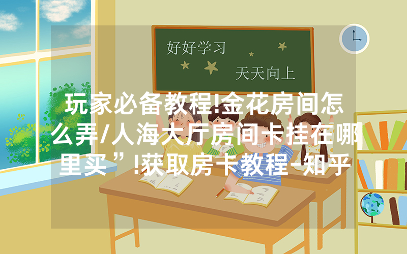 玩家必备教程!金花房间怎么弄/人海大厅房间卡挂在哪里买”!获取房卡教程-知乎