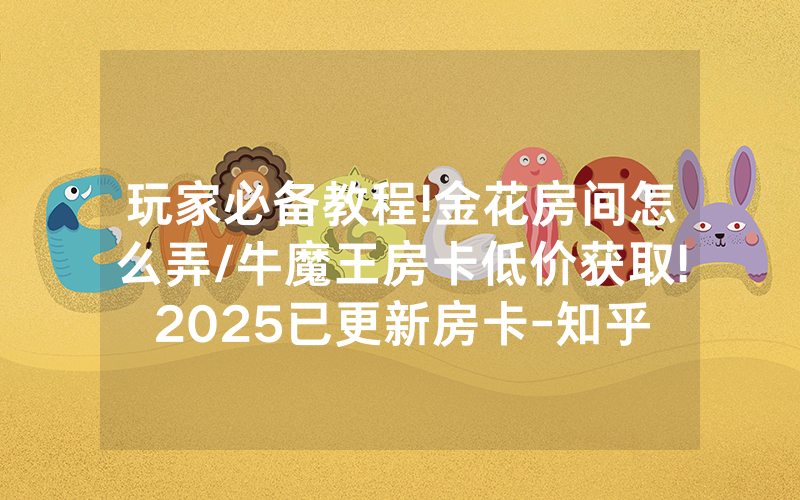 玩家必备教程!金花房间怎么弄/牛魔王房卡低价获取!2025已更新房卡-知乎
