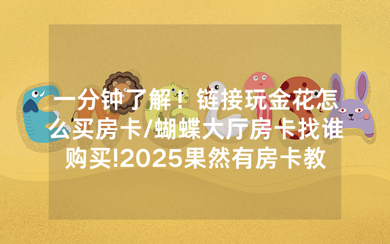 一分钟了解！链接玩金花怎么买房卡/蝴蝶大厅房卡找谁购买!2025果然有房卡教程