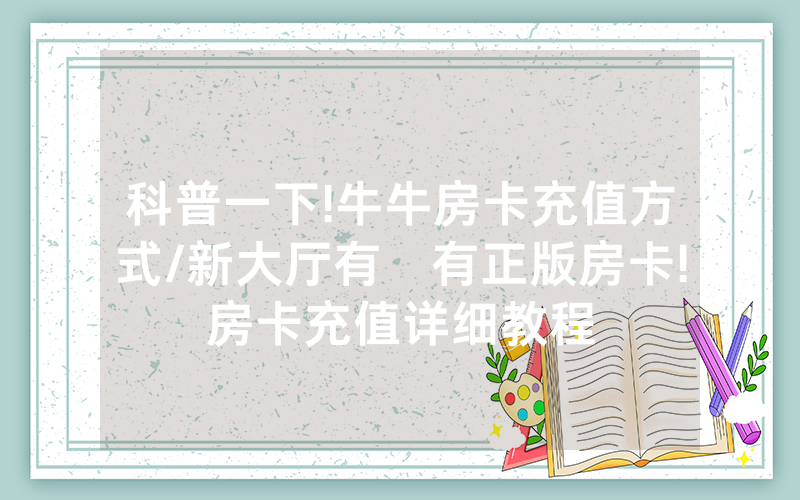 科普一下!牛牛房卡充值方式/新大厅有沒有正版房卡!房卡充值详细教程
