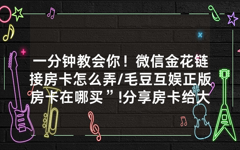一分钟教会你！微信金花链接房卡怎么弄/毛豆互娱正版房卡在哪买”!分享房卡给大家