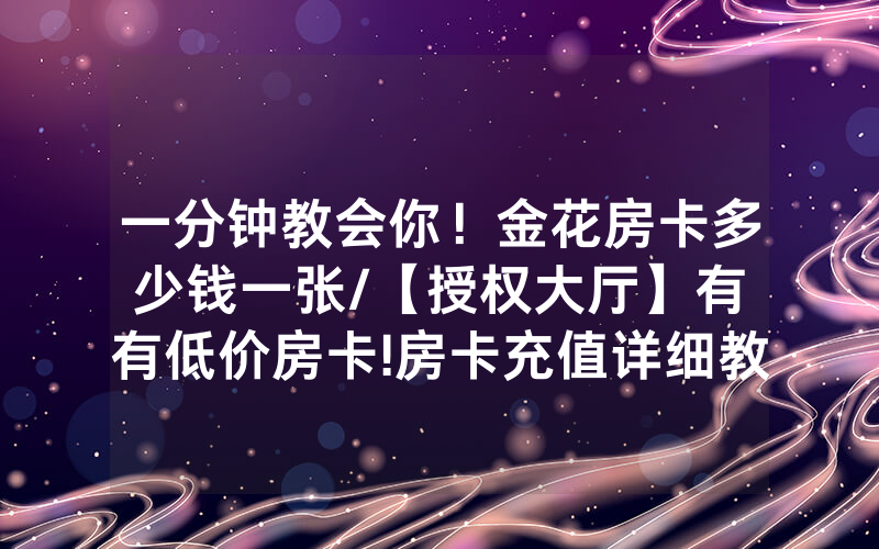 一分钟教会你！金花房卡多少钱一张/【授权大厅】有沒有低价房卡!房卡充值详细教程