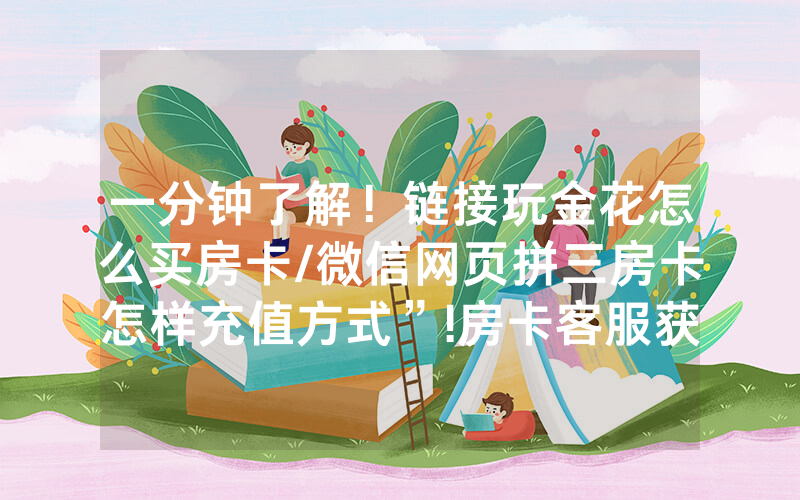 一分钟了解！链接玩金花怎么买房卡/微信网页拼三房卡怎样充值方式”!房卡客服获取方式-知乎