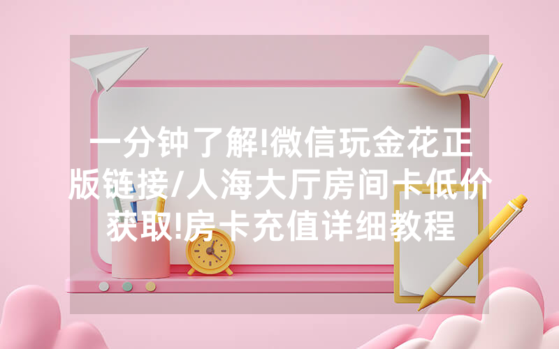 一分钟了解!微信玩金花正版链接/人海大厅房间卡低价获取!房卡充值详细教程