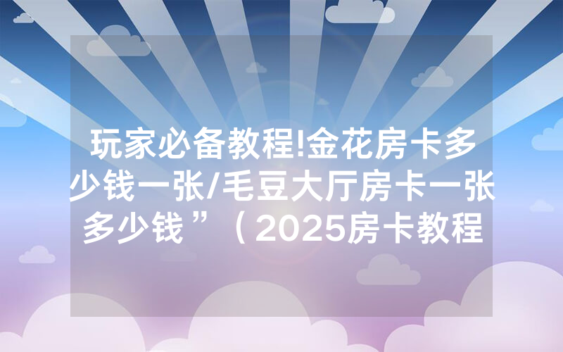 玩家必备教程!金花房卡多少钱一张/毛豆大厅房卡一张多少钱”（2025房卡教程)-知乎