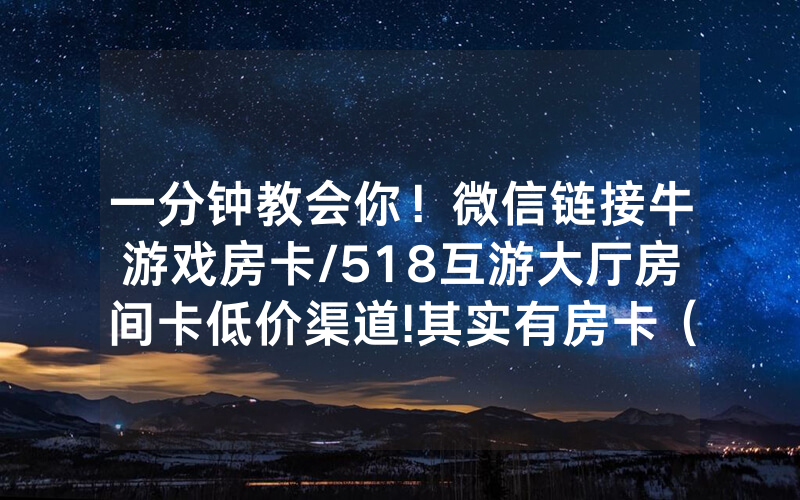 一分钟教会你！微信链接牛游戏房卡/518互游大厅房间卡低价渠道!其实有房卡（详细教程）