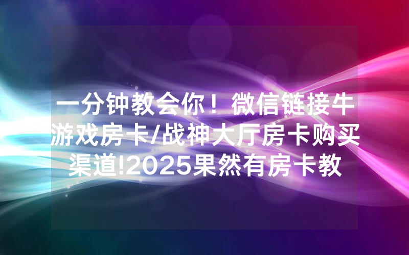 一分钟教会你！微信链接牛游戏房卡/战神大厅房卡购买渠道!2025果然有房卡教程