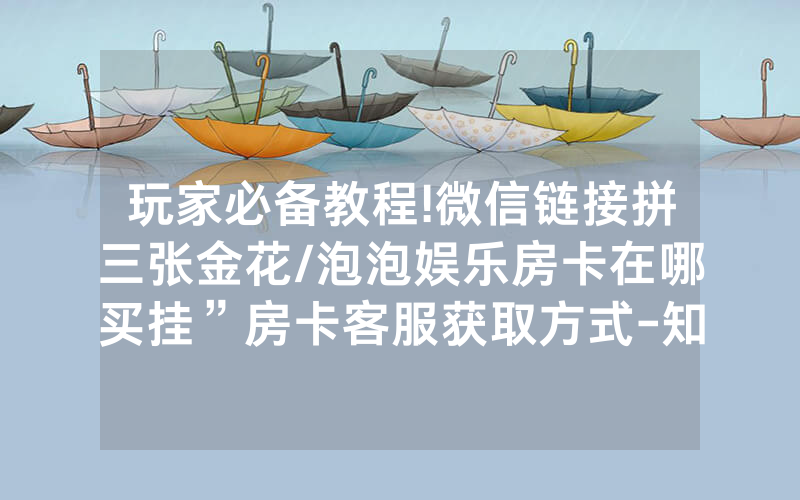玩家必备教程!微信链接拼三张金花/泡泡娱乐房卡在哪买挂”房卡客服获取方式-知乎