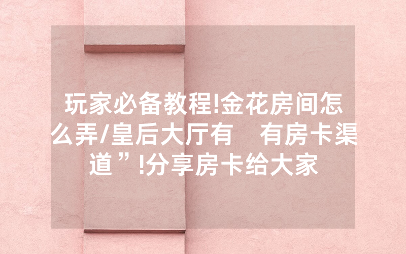 玩家必备教程!金花房间怎么弄/皇后大厅有沒有房卡渠道”!分享房卡给大家