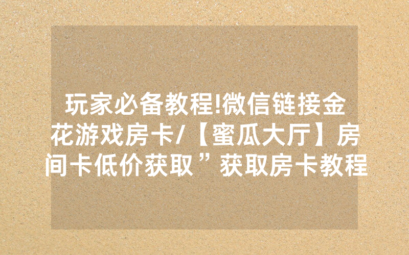 玩家必备教程!微信链接金花游戏房卡/【蜜瓜大厅】房间卡低价获取”获取房卡教程-知乎